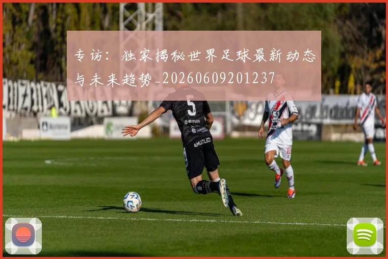专访:独家揭秘世界足球最新动态与未来趋势_20260609201237