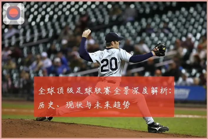 全球顶级足球联赛全景深度解析:历史、现状与未来趋势