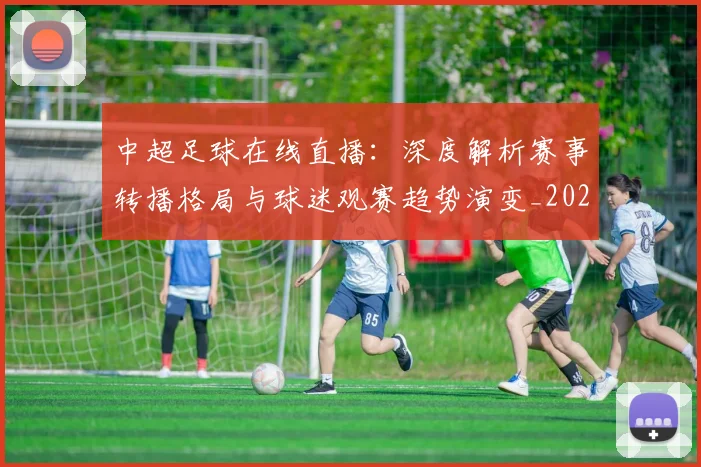 中超足球在线直播:深度解析赛事转播格局与球迷观赛趋势演变_20260611140948