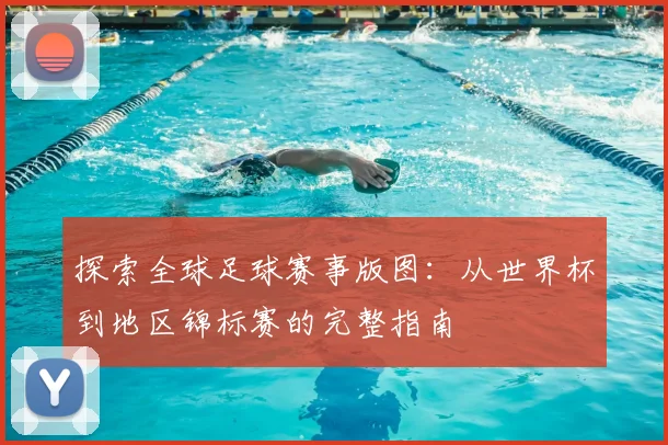 探索全球足球赛事版图:从世界杯到地区锦标赛的完整指南
