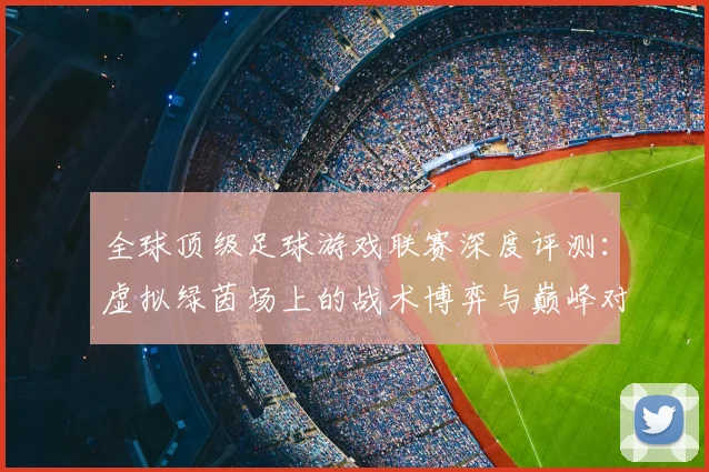 全球顶级足球游戏联赛深度评测:虚拟绿茵场上的战术博弈与巅峰对决