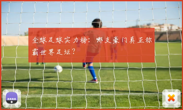 全球足球实力榜：哪支豪门真正称霸世界足坛？