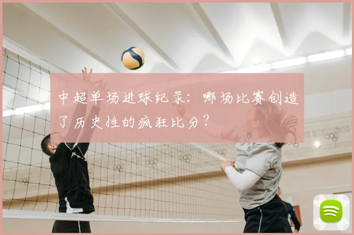 中超单场进球纪录:哪场比赛创造了历史性的疯狂比分?