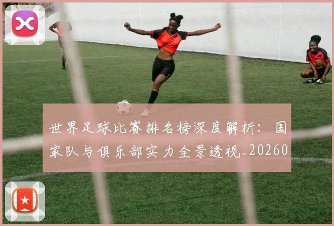 世界足球比赛排名榜深度解析:国家队与俱乐部实力全景透视_20260609201509