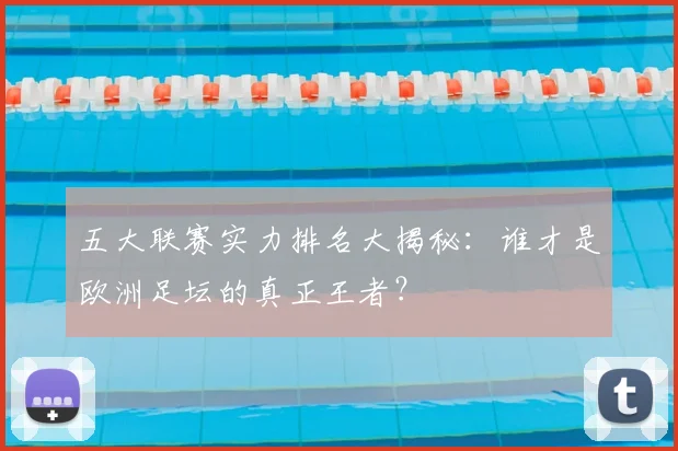 五大联赛实力排名大揭秘:谁才是欧洲足坛的真正王者?