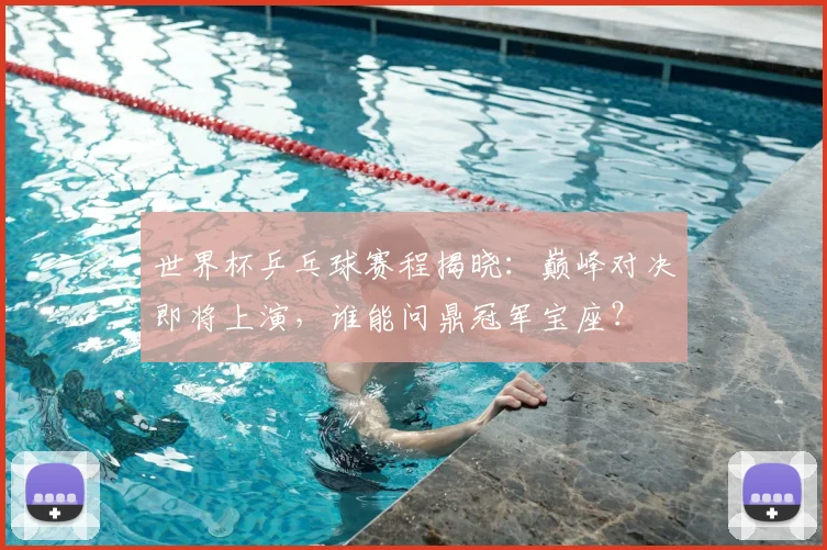世界杯乒乓球赛程揭晓:巅峰对决即将上演,谁能问鼎冠军宝座?