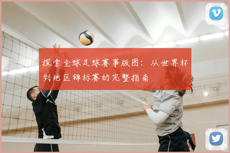 探索全球足球赛事版图:从世界杯到地区锦标赛的完整指南