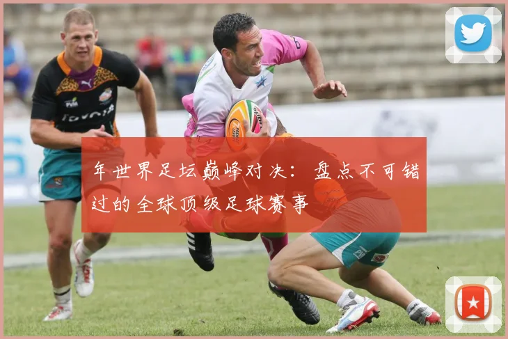 年世界足坛巅峰对决：盘点不可错过的全球顶级足球赛事