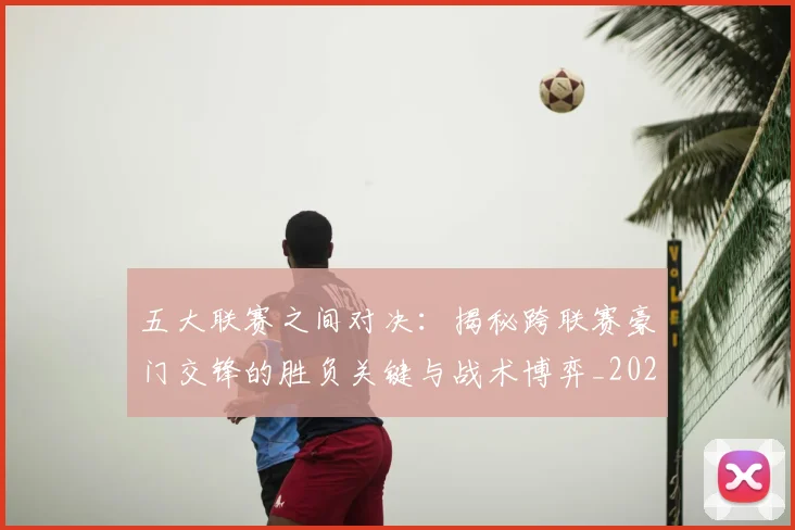 五大联赛之间对决：揭秘跨联赛豪门交锋的胜负关键与战术博弈_20260611141008