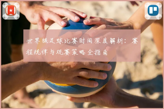 世界级足球比赛时间深度解析:赛程规律与观赛策略全指南