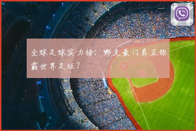 全球足球实力榜：哪支豪门真正称霸世界足坛？