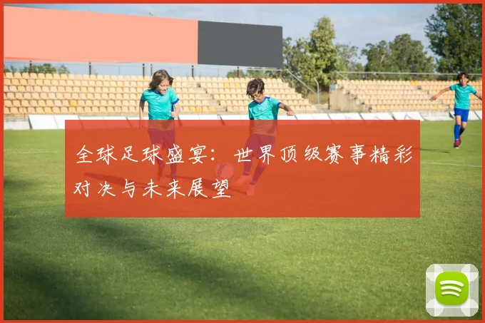 全球足球盛宴:世界顶级赛事精彩对决与未来展望