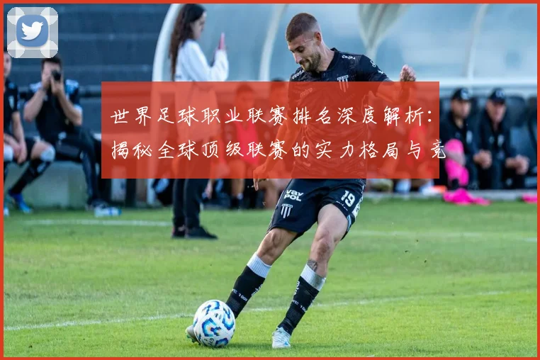 世界足球职业联赛排名深度解析：揭秘全球顶级联赛的实力格局与竞争态势_20260609201549