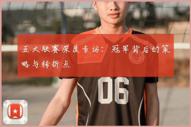 五大联赛深度专访:冠军背后的策略与转折点