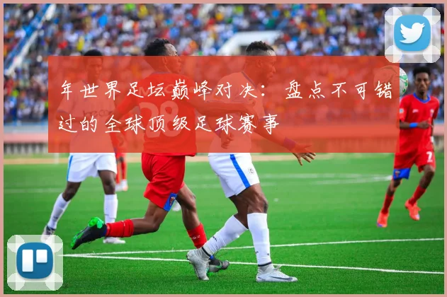 年世界足坛巅峰对决：盘点不可错过的全球顶级足球赛事