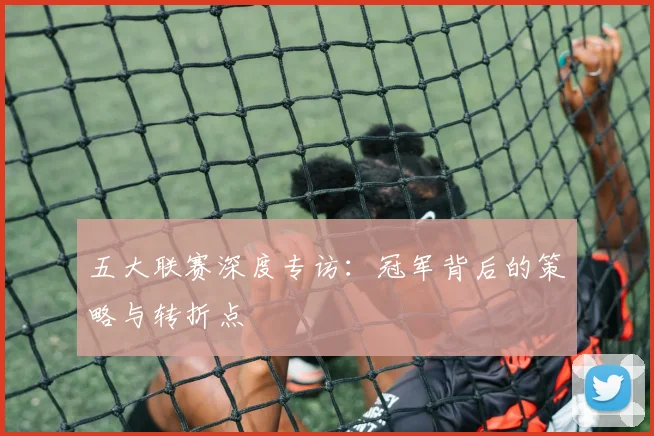 五大联赛深度专访:冠军背后的策略与转折点