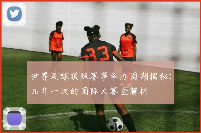 世界足球顶级赛事举办周期揭秘:几年一次的国际大赛全解析