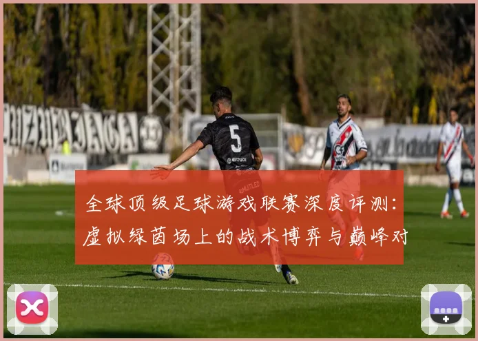 全球顶级足球游戏联赛深度评测:虚拟绿茵场上的战术博弈与巅峰对决