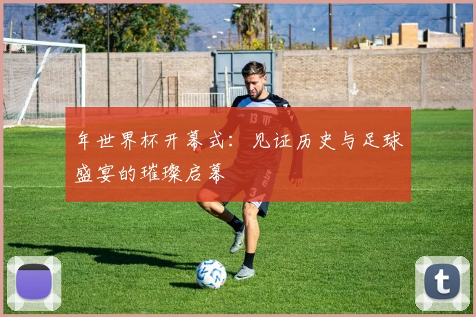 年世界杯开幕式:见证历史与足球盛宴的璀璨启幕