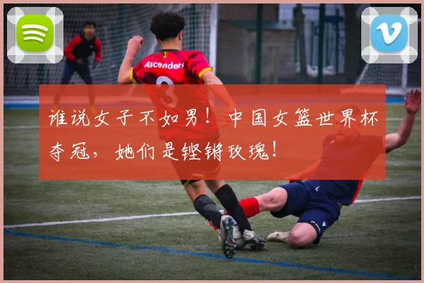 谁说女子不如男!中国女篮世界杯夺冠,她们是铿锵玫瑰!
