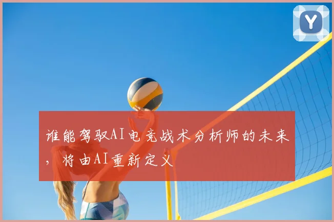 谁能驾驭AI电竞战术分析师的未来，将由AI重新定义