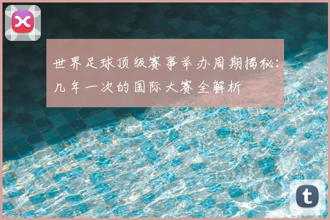 世界足球顶级赛事举办周期揭秘:几年一次的国际大赛全解析