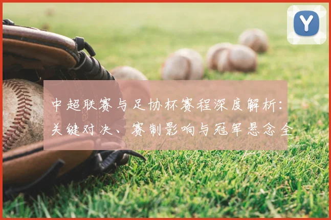 中超联赛与足协杯赛程深度解析：关键对决、赛制影响与冠军悬念全览
