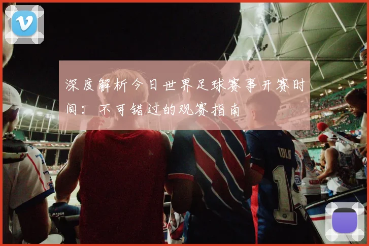 深度解析今日世界足球赛事开赛时间：不可错过的观赛指南