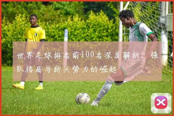 世界足球排名前100名深度解析：强队格局与新兴势力的崛起