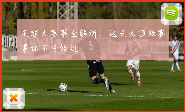 足球大赛事全解析:这五大顶级赛事你不可错过