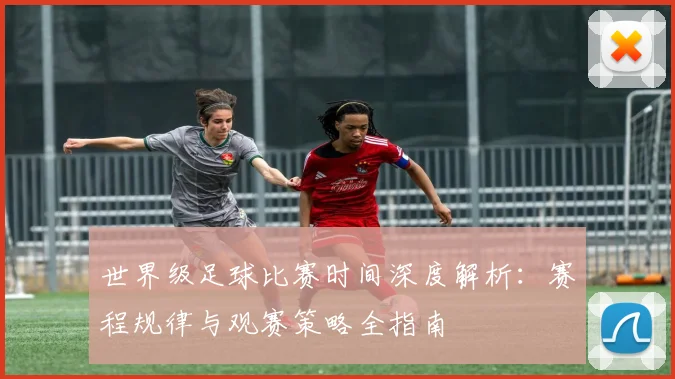 世界级足球比赛时间深度解析:赛程规律与观赛策略全指南