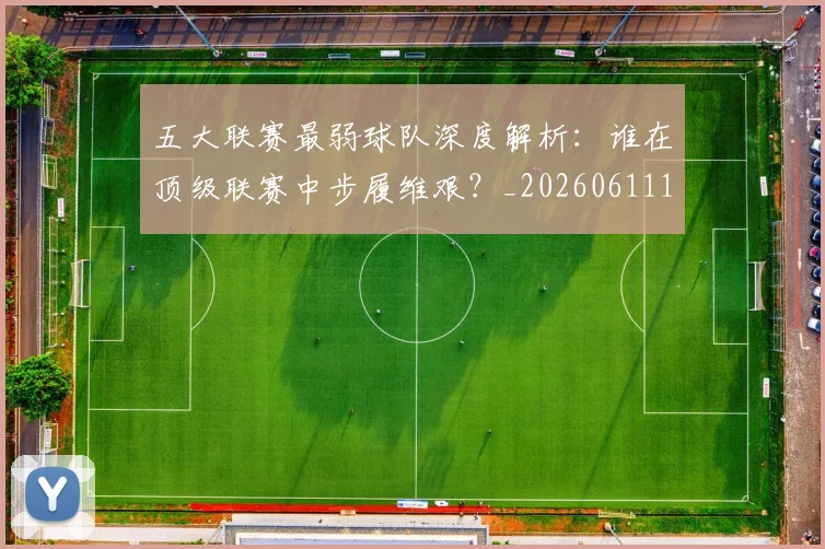 五大联赛最弱球队深度解析:谁在顶级联赛中步履维艰?_20260611141717
