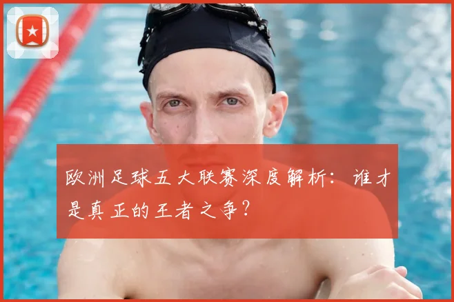 欧洲足球五大联赛深度解析：谁才是真正的王者之争？