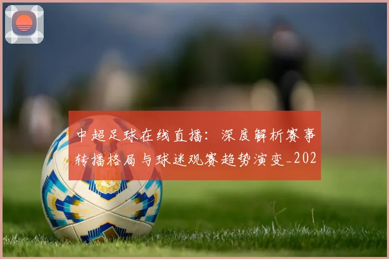 中超足球在线直播：深度解析赛事转播格局与球迷观赛趋势演变_20260611140948